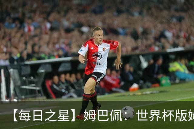 【每日之星】姆巴佩：世界杯版姆总大杀四方 超越吉鲁对望克洛泽