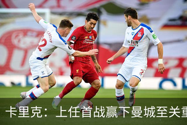 卡里克：上任首战赢下曼城至关重要；现代足球变得有点僵化了