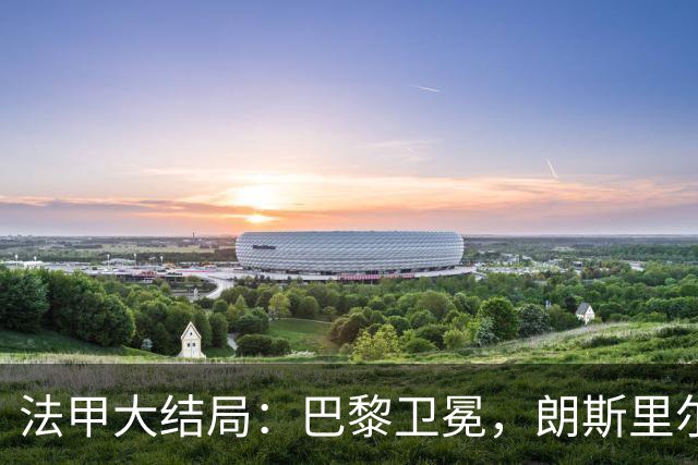 法甲大结局：巴黎卫冕，朗斯里尔踢欧冠马赛踢欧联，南特梅斯降级